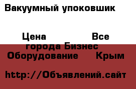 Вакуумный упоковшик 52 › Цена ­ 250 000 - Все города Бизнес » Оборудование   . Крым